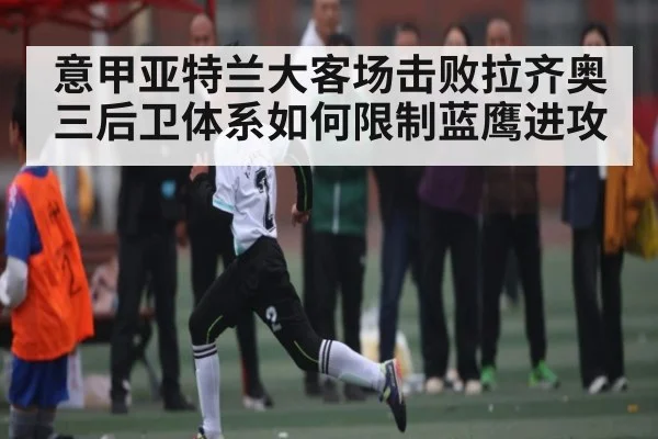 意甲亚特兰大客场击败拉齐奥 三后卫体系如何限制蓝鹰进攻