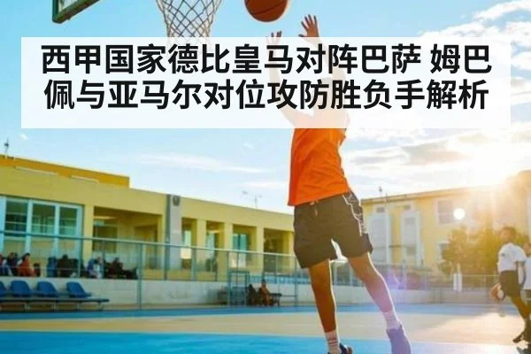 西甲国家德比皇马对阵巴萨 姆巴佩与亚马尔对位攻防胜负手解析